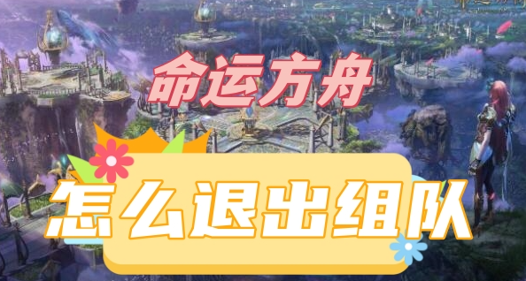 命运方舟怎么退出队伍-命运方舟退出组队方法介绍